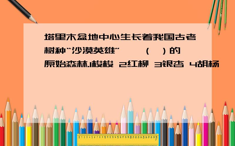 塔里木盆地中心生长着我国古老树种“沙漠英雄”——（ ）的原始森林.1梭梭 2红柳 3银杏 4胡杨