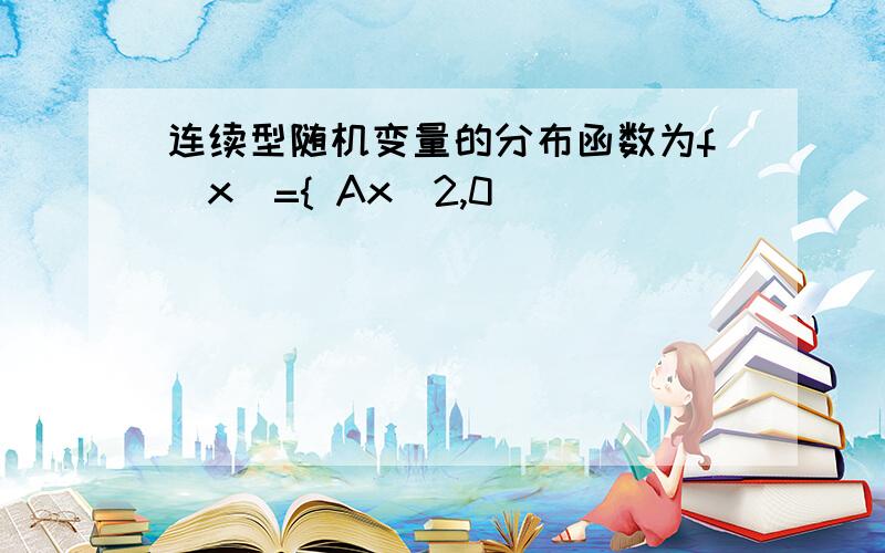 连续型随机变量的分布函数为f(x)={ Ax^2,0