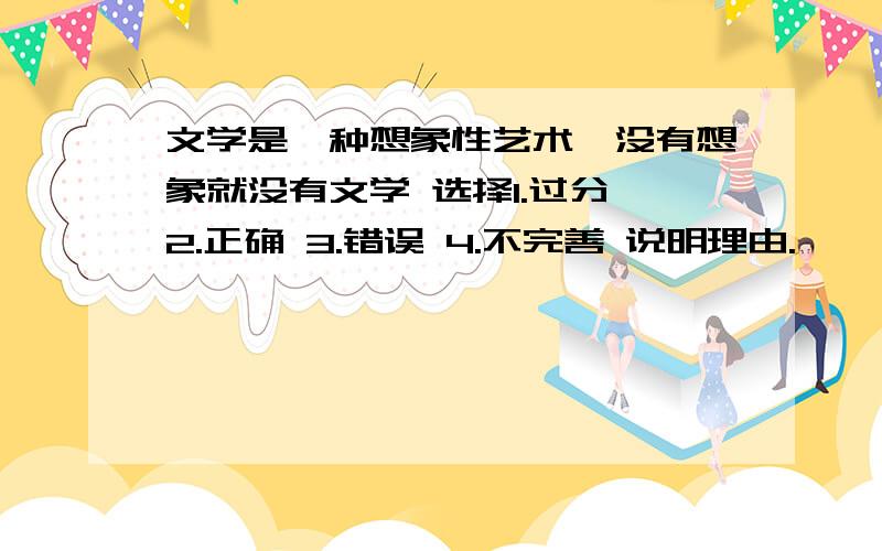 文学是一种想象性艺术,没有想象就没有文学 选择1.过分 2.正确 3.错误 4.不完善 说明理由.