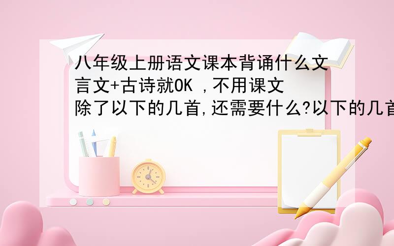 八年级上册语文课本背诵什么文言文+古诗就OK ,不用课文除了以下的几首,还需要什么?以下的几首有哪首是不用的1饮酒（其五）2游山西村3酬乐天扬州初逢席上见赠4过零丁洋5行路难（其一）6