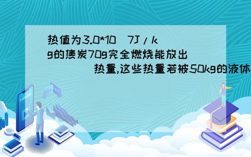 热值为3.0*10^7J/kg的焦炭70g完全燃烧能放出____热量,这些热量若被50kg的液体完全吸收后可使液体温度由28°C升到38°C,则这种液体的比热容为____；热机的效率总是小于1.