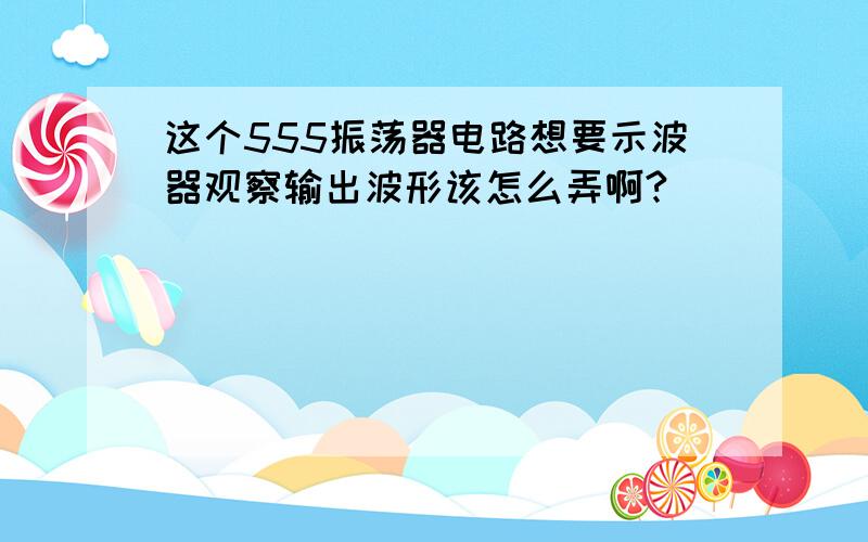 这个555振荡器电路想要示波器观察输出波形该怎么弄啊?