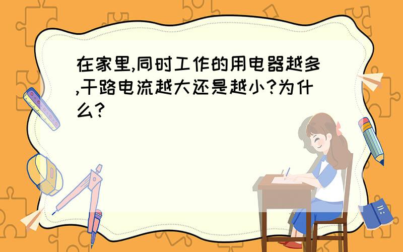 在家里,同时工作的用电器越多,干路电流越大还是越小?为什么?