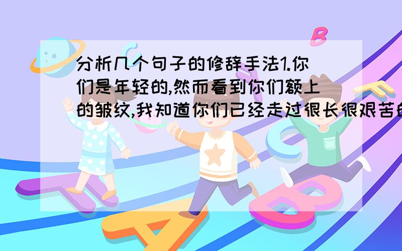 分析几个句子的修辞手法1.你们是年轻的,然而看到你们额上的皱纹,我知道你们已经走过很长很艰苦的路了.这句话用了什么修辞,具体说一下.2.波浪滔滔的大海,在渔民脚下,犹如平地；浪中行