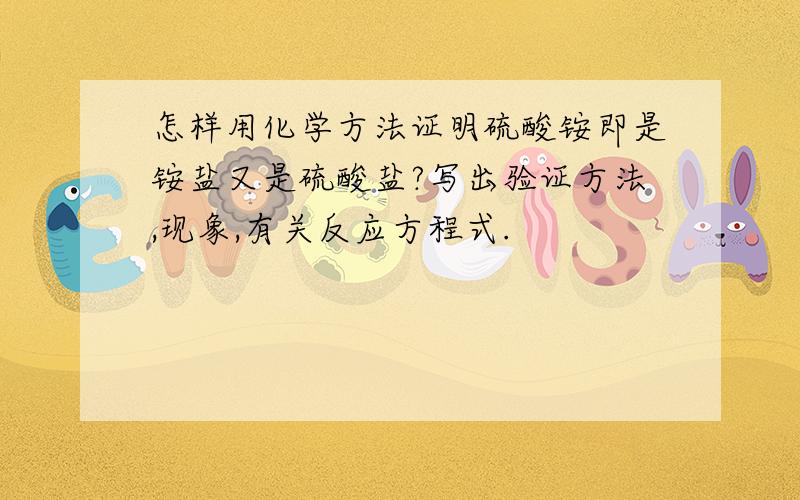 怎样用化学方法证明硫酸铵即是铵盐又是硫酸盐?写出验证方法,现象,有关反应方程式.