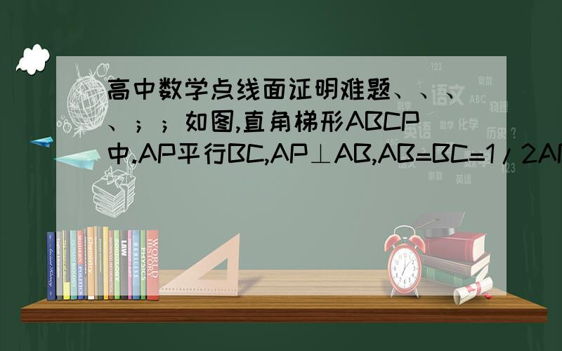 高中数学点线面证明难题、、、、；；如图,直角梯形ABCP中.AP平行BC,AP⊥AB,AB=BC=1/2AP,D为AP的中点,E,F,G分别为PC,PD,CB的中点,将△PCD沿CD折起,得到四棱锥P-ABCD,如图,求证：在四棱锥P-ABCD中,AP平行平
