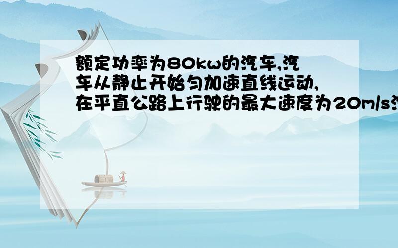 额定功率为80kw的汽车,汽车从静止开始匀加速直线运动,在平直公路上行驶的最大速度为20m/s汽车的质量m=2000kg加速度为2m/s^2,阻力为400N,问:汽车从静止开始到匀加速再到匀速运动的过程中,哪个