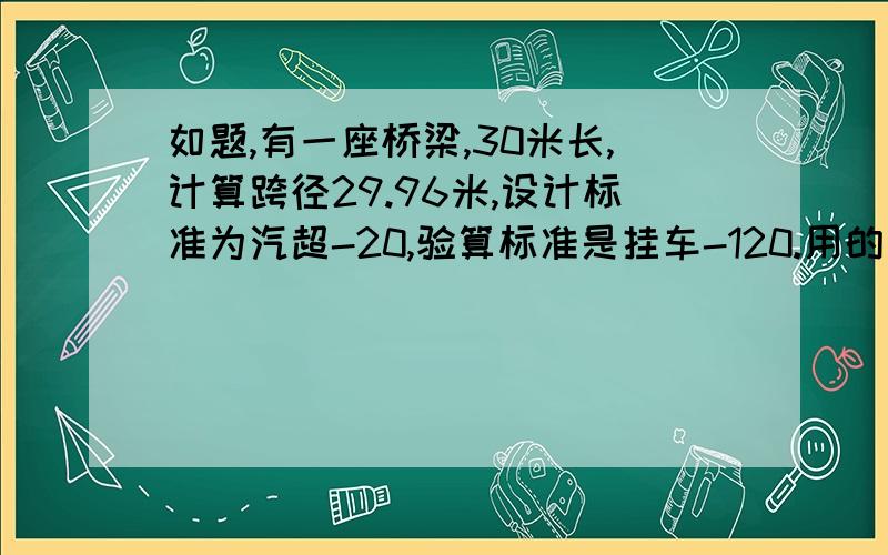 如题,有一座桥梁,30米长,计算跨径29.96米,设计标准为汽超-20,验算标准是挂车-120.用的是89桥规这座桥上通过有二轴,三轴,四轴,五轴,六轴的车辆,我怎么验算才能知道这些车辆是不是超出设计规