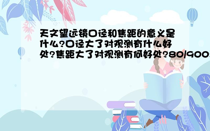 天文望远镜口径和焦距的意义是什么?口径大了对观测有什么好处?焦距大了对观测有何好处?80/900和102/700有何不同?