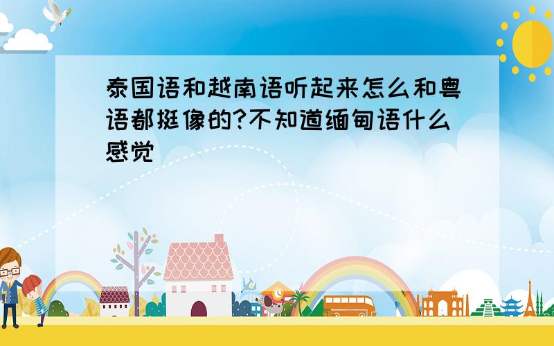 泰国语和越南语听起来怎么和粤语都挺像的?不知道缅甸语什么感觉