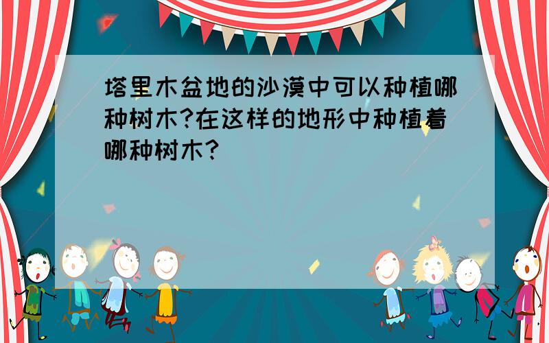 塔里木盆地的沙漠中可以种植哪种树木?在这样的地形中种植着哪种树木?