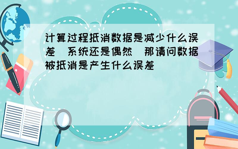 计算过程抵消数据是减少什么误差(系统还是偶然)那请问数据被抵消是产生什么误差