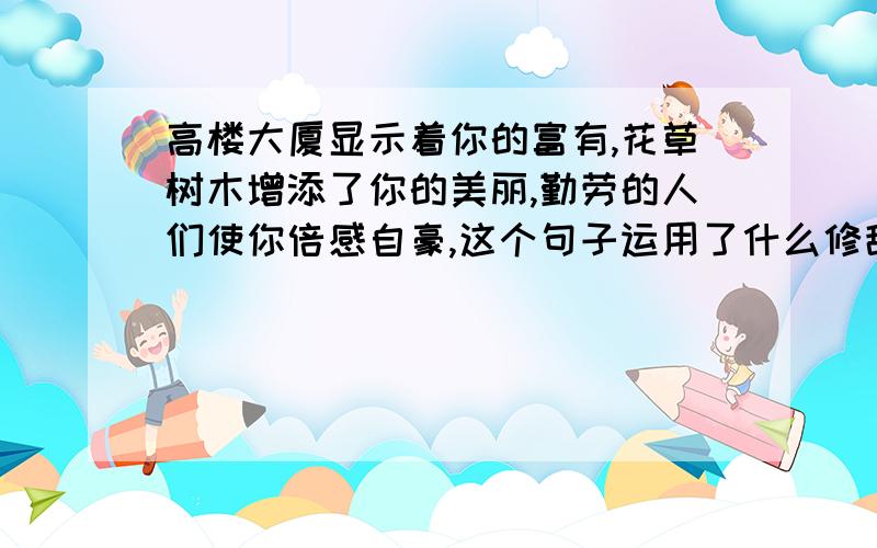 高楼大厦显示着你的富有,花草树木增添了你的美丽,勤劳的人们使你倍感自豪,这个句子运用了什么修辞手法?急!