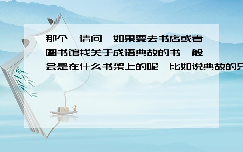 那个,请问,如果要去书店或者图书馆找关于成语典故的书一般会是在什么书架上的呢,比如说典故的只要人物主要时间,什么金屋藏娇,垓下之盟,暗度陈仓等等