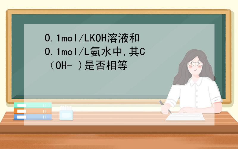 0.1mol/LKOH溶液和0.1mol/L氨水中,其C（OH- )是否相等