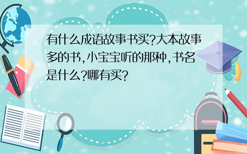 有什么成语故事书买?大本故事多的书,小宝宝听的那种,书名是什么?哪有买?