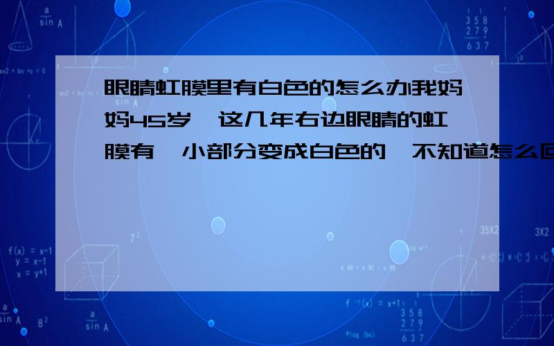眼睛虹膜里有白色的怎么办我妈妈45岁,这几年右边眼睛的虹膜有一小部分变成白色的,不知道怎么回事.她去医院拿了眼药水用了都没好,到底是怎么回事,该怎么办
