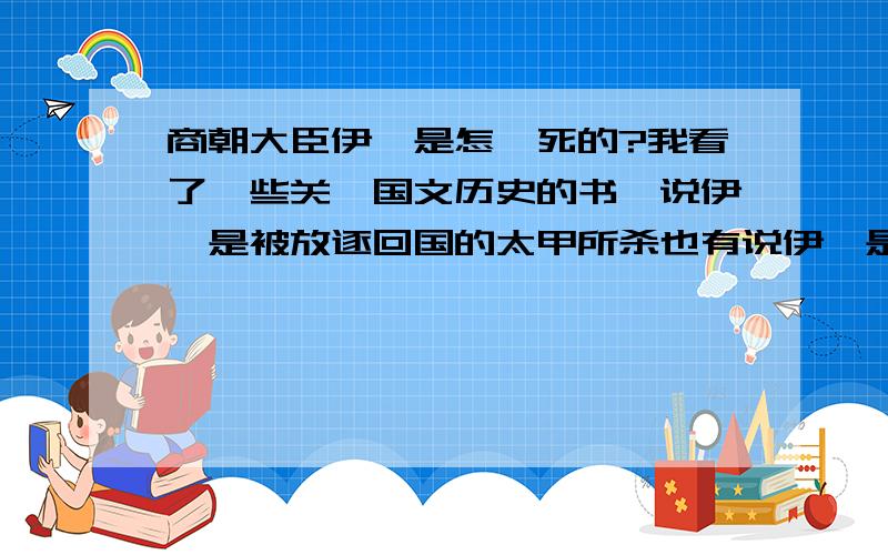 商朝大臣伊尹是怎麼死的?我看了一些关於国文历史的书,说伊尹是被放逐回国的太甲所杀也有说伊尹是病死的,并非太甲所杀,那到底那种说法是对的呢?