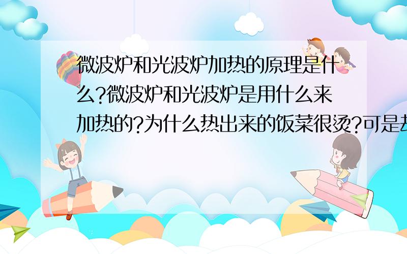 微波炉和光波炉加热的原理是什么?微波炉和光波炉是用什么来加热的?为什么热出来的饭菜很烫?可是却没有什么蒸汽,微波炉内壁也不烫手呢?