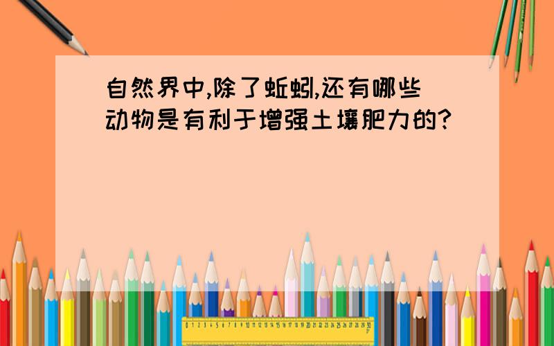 自然界中,除了蚯蚓,还有哪些动物是有利于增强土壤肥力的?