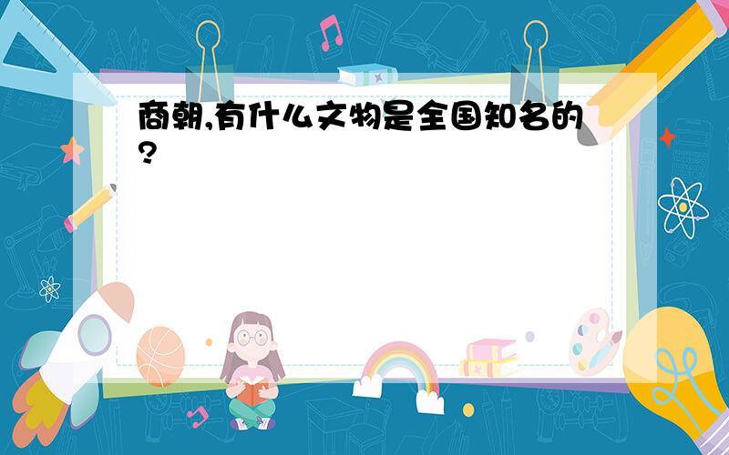 商朝,有什么文物是全国知名的?