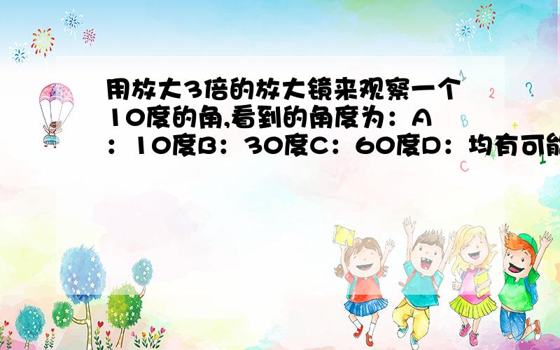 用放大3倍的放大镜来观察一个10度的角,看到的角度为：A：10度B：30度C：60度D：均有可能,取决于透镜与角之间的距离