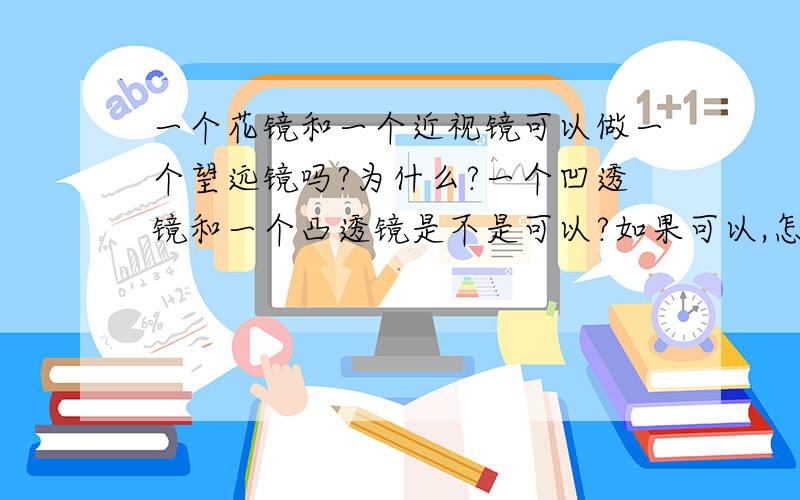 一个花镜和一个近视镜可以做一个望远镜吗?为什么?一个凹透镜和一个凸透镜是不是可以?如果可以,怎么对焦?比如说一个300度的花镜和一个600度的近视镜,怎么对焦可以望远?中间距离多少?