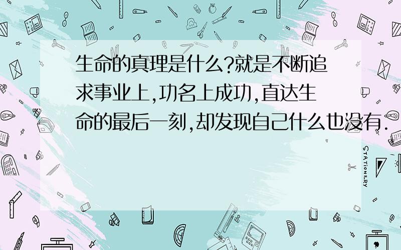 生命的真理是什么?就是不断追求事业上,功名上成功,直达生命的最后一刻,却发现自己什么也没有.