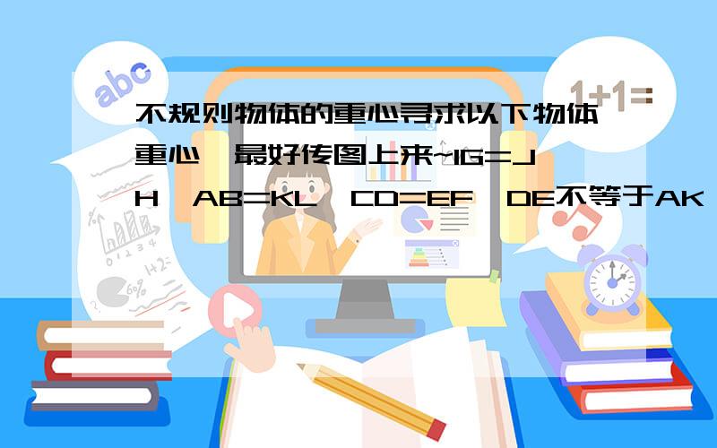 不规则物体的重心寻求以下物体重心,最好传图上来~IG=JH,AB=KL,CD=EF,DE不等于AK