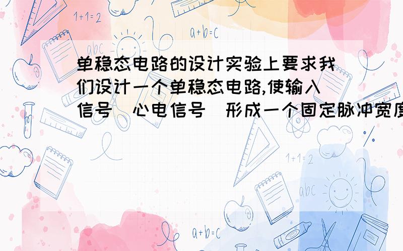 单稳态电路的设计实验上要求我们设计一个单稳态电路,使输入信号（心电信号）形成一个固定脉冲宽度及复读的矩形脉冲系列,其疏密程度反映心电信号的幅度变化,对这个矩形脉冲系列进行