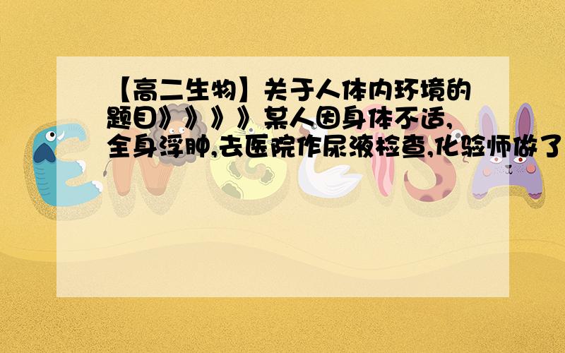 【高二生物】关于人体内环境的题目》》》》某人因身体不适,全身浮肿,去医院作尿液检查,化验师做了如下操作：（1）取稀释尿液2mL；（2）加0.1g/mL的氢氧化钠溶液2mL,摇匀；（3）加0.01g/mL的