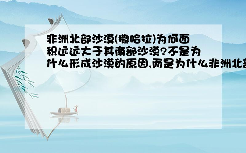 非洲北部沙漠(撒哈拉)为何面积远远大于其南部沙漠?不是为什么形成沙漠的原因,而是为什么非洲北部沙漠面积N远远大于南部的原因.