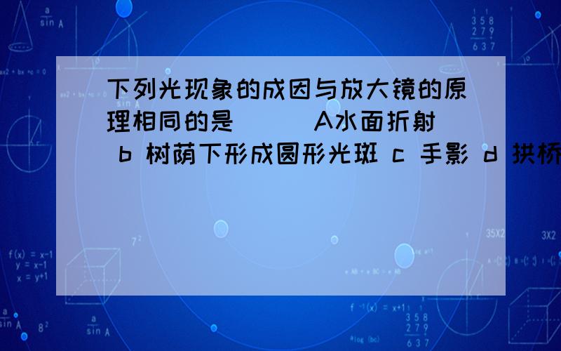 下列光现象的成因与放大镜的原理相同的是（ ） A水面折射 b 树荫下形成圆形光斑 c 手影 d 拱桥倒影