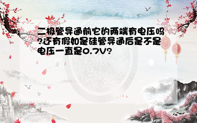 二极管导通前它的两端有电压吗?还有假如是硅管导通后是不是电压一直是0.7V?