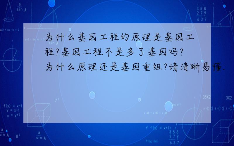 为什么基因工程的原理是基因工程?基因工程不是多了基因吗?为什么原理还是基因重组?请清晰易懂.