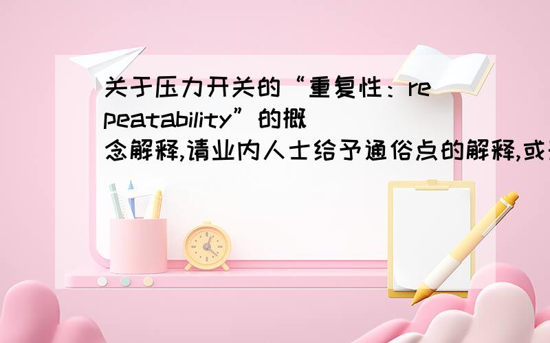 关于压力开关的“重复性：repeatability”的概念解释,请业内人士给予通俗点的解释,或形象的举例解释.只查到有如下解释 “重复性：在每一次动作时设定点重复操作的性能”,高手能否解释的