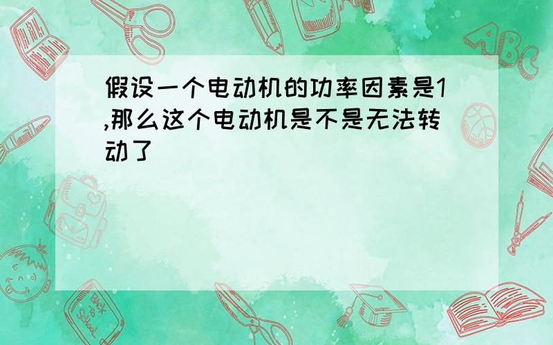 假设一个电动机的功率因素是1,那么这个电动机是不是无法转动了