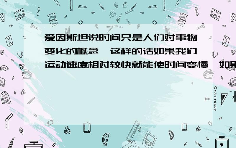 爱因斯坦说时间只是人们对事物变化的概念,这样的话如果我们运动速度相对较快就能使时间变慢,如果我们运动较慢就能去未来,只不过这种旅行不能回到过去.但还有个说法,三维空间是不平