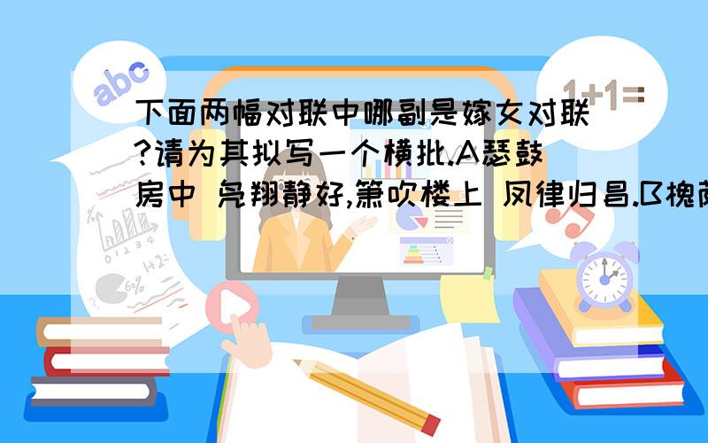 下面两幅对联中哪副是嫁女对联?请为其拟写一个横批.A瑟鼓房中 凫翔静好,箫吹楼上 凤律归昌.B槐荫连枝百年启瑞,荷开并蒂五世征祥.