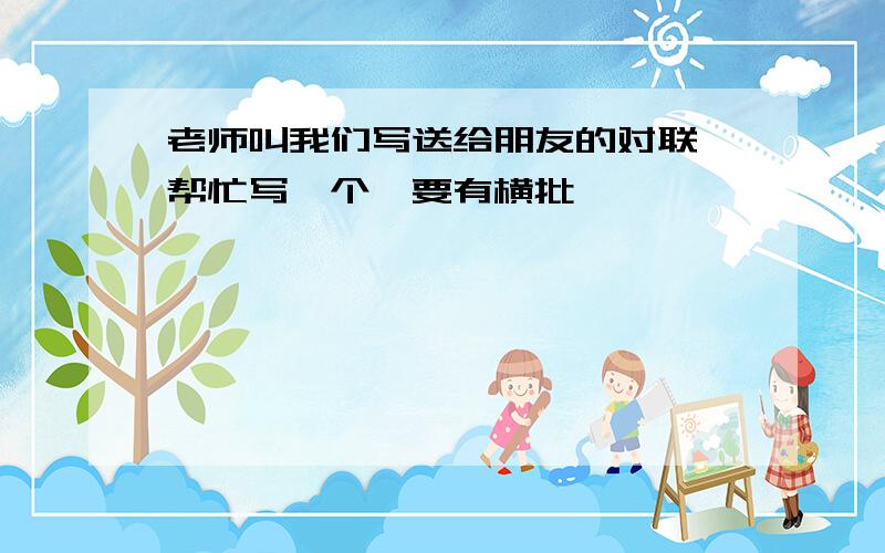 老师叫我们写送给朋友的对联,帮忙写一个,要有横批