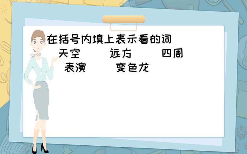 在括号内填上表示看的词 （ ）天空（ ）远方（ ）四周（ ）表演（ ）变色龙