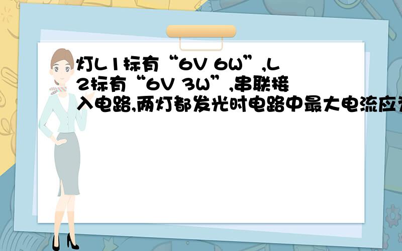 灯L1标有“6V 6W”,L2标有“6V 3W”,串联接入电路,两灯都发光时电路中最大电流应为 A,更亮些.