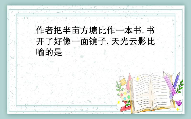 作者把半亩方塘比作一本书,书开了好像一面镜子.天光云影比喻的是