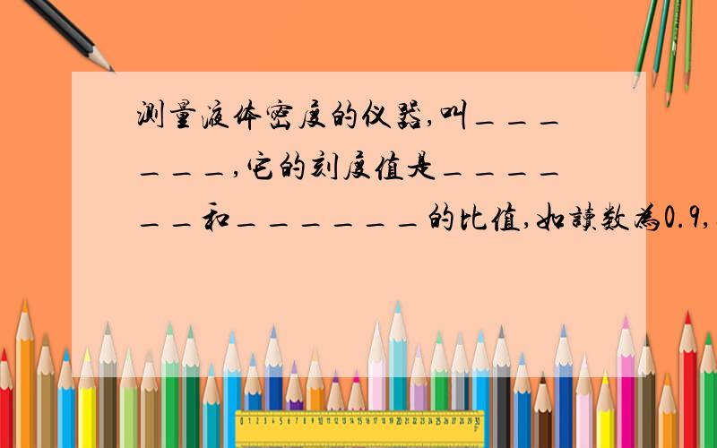 测量液体密度的仪器,叫______,它的刻度值是______和______的比值,如读数为0.9,其物理意义是______它的特点是数值上______下______．