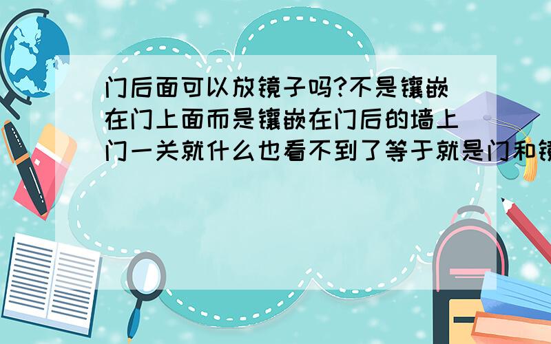 门后面可以放镜子吗?不是镶嵌在门上面而是镶嵌在门后的墙上门一关就什么也看不到了等于就是门和镜子面对面不是背对背的