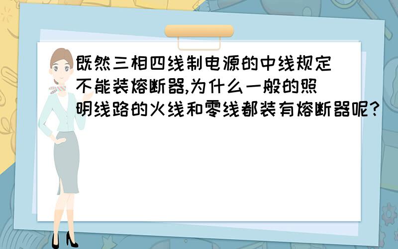 既然三相四线制电源的中线规定不能装熔断器,为什么一般的照明线路的火线和零线都装有熔断器呢?