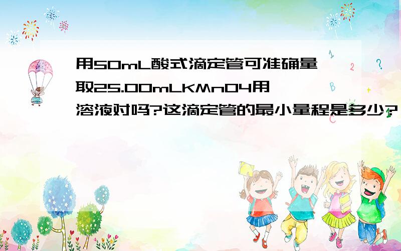 用50mL酸式滴定管可准确量取25.00mLKMnO4用溶液对吗?这滴定管的最小量程是多少?