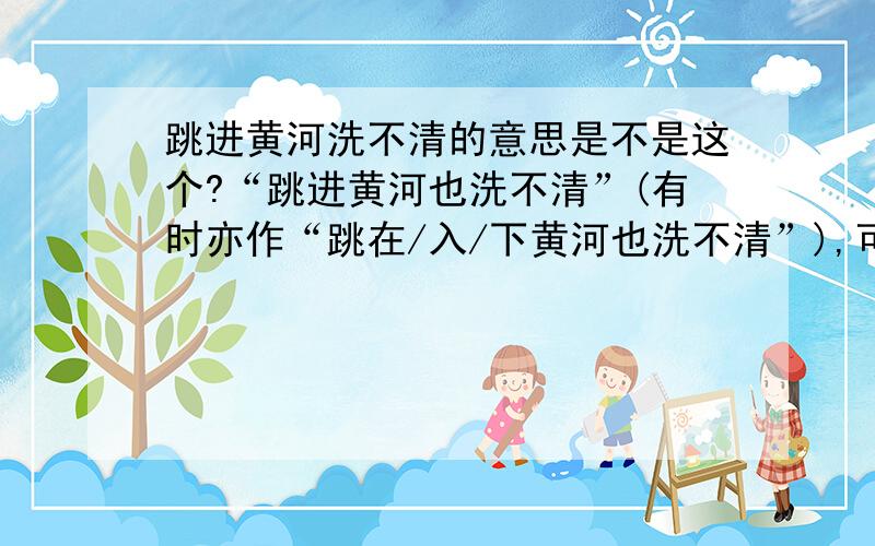 跳进黄河洗不清的意思是不是这个?“跳进黄河也洗不清”(有时亦作“跳在/入/下黄河也洗不清”),可以说是一句家喻户晓、尽人皆知的俗语,比喻很难摆脱干系、避免嫌疑.如：清·文康《儿女