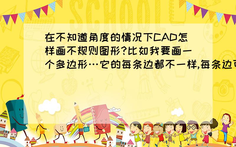 在不知道角度的情况下CAD怎样画不规则图形?比如我要画一个多边形…它的每条边都不一样,每条边可以由测量得出,对角线也可以得出,但是角度不好测量,我想使用CAD测量出这个图形的面积,问