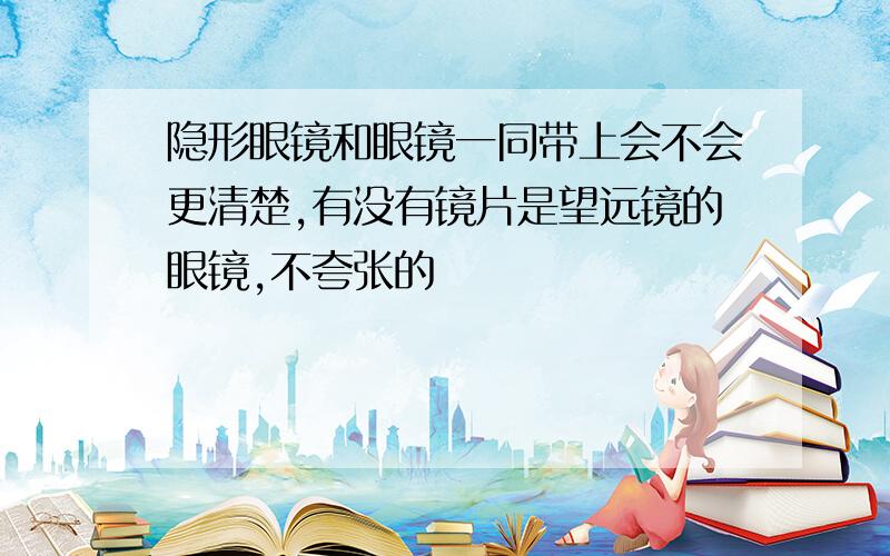 隐形眼镜和眼镜一同带上会不会更清楚,有没有镜片是望远镜的眼镜,不夸张的